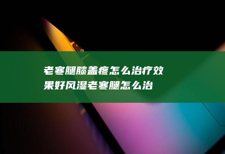 老寒腿膝盖疼怎么治疗效果好,风湿老寒腿怎么治疗？