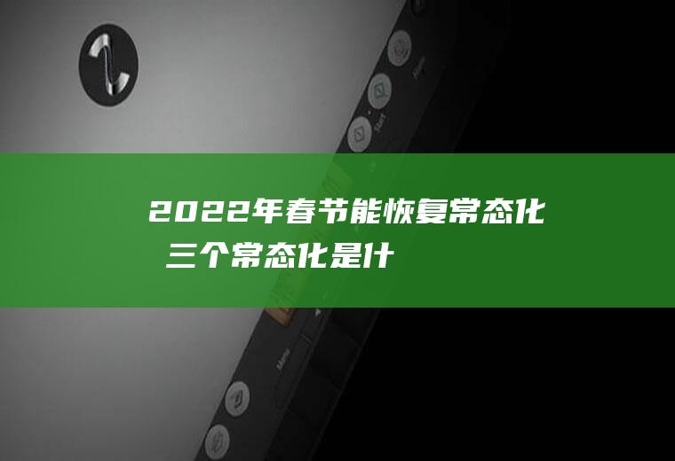 2022年春节能恢复常态化吗,三个常态化是什么？