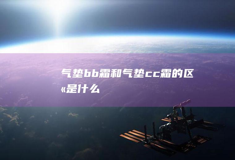 气垫bb霜和气垫cc霜的区别是什么