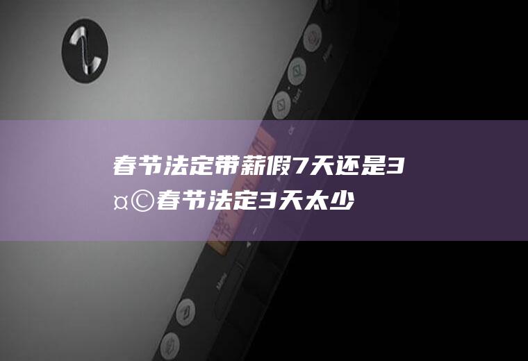 春节法定带薪假7天还是3天,春节法定3天太少了？