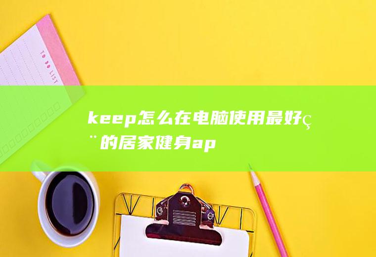 keep怎么在电脑使用(最好用的居家健身app——keep)