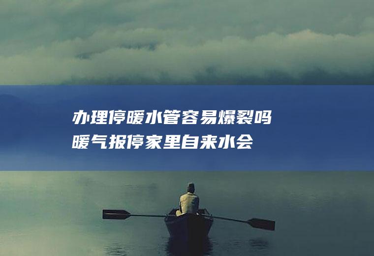 办理停暖水管容易爆裂吗,暖气报停家里自来水会冻吗？