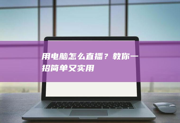 用电脑怎么直播？教你一招,简单又实用!