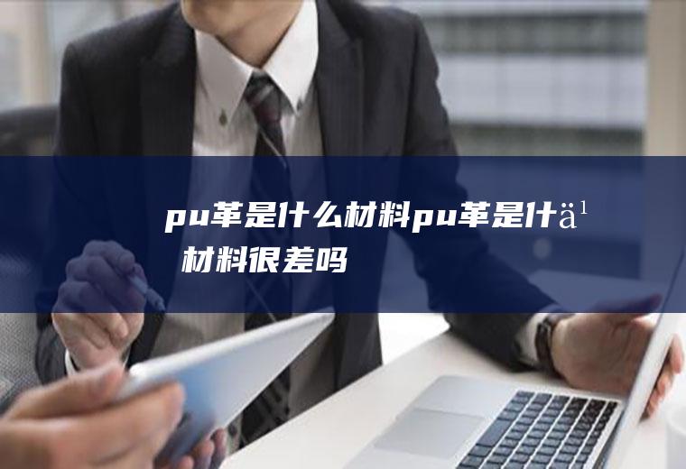 pu革是什么材料,pu革是什么材料很差吗