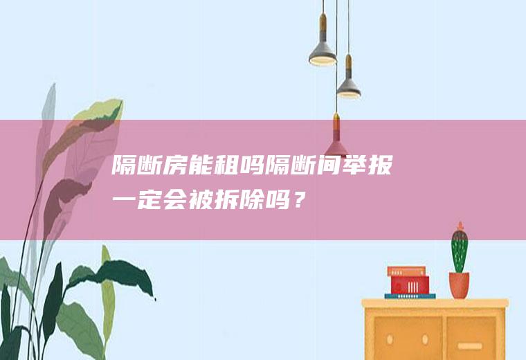 隔断房能租吗,隔断间举报一定会被拆除吗？