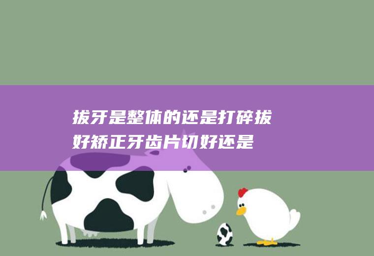 拔牙是整体的还是打碎拔好,矫正牙齿片切好还是拔牙好？