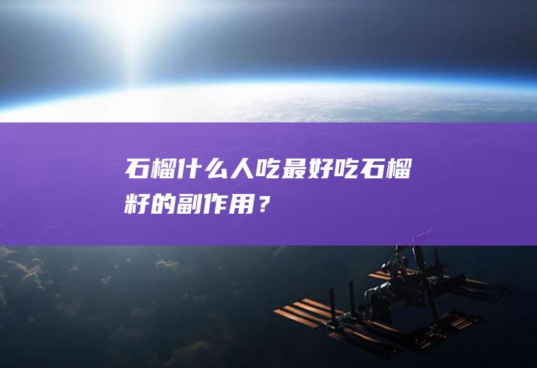 石榴什么人吃最好,吃石榴籽的副作用？