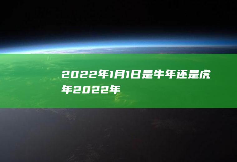 2022年1月1日是牛年还是虎年,2022年1月1日是属什么？