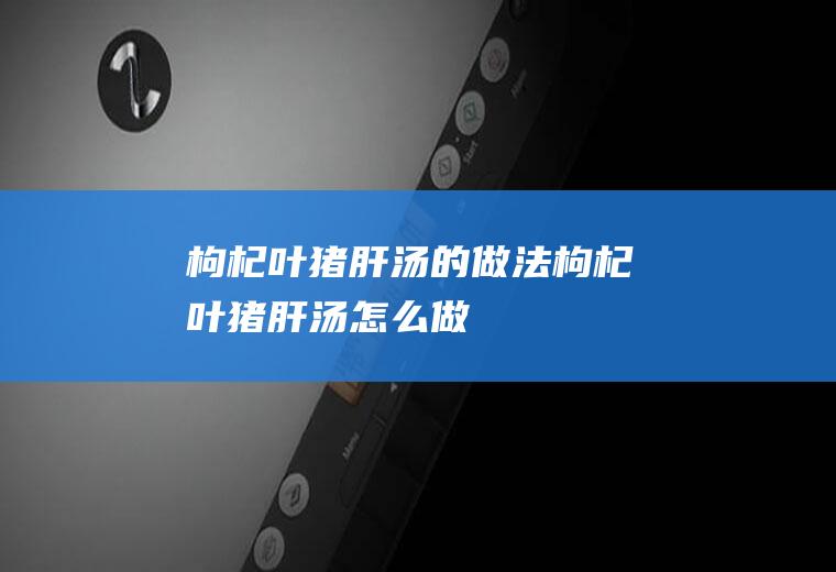 枸杞叶猪肝汤的做法枸杞叶猪肝汤怎么做