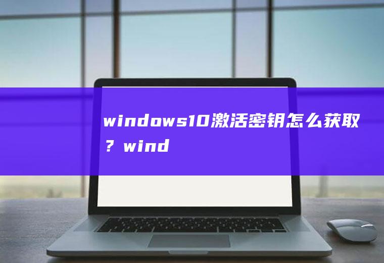 windows10激活密钥怎么获取？windows10激活码哪里可以领取