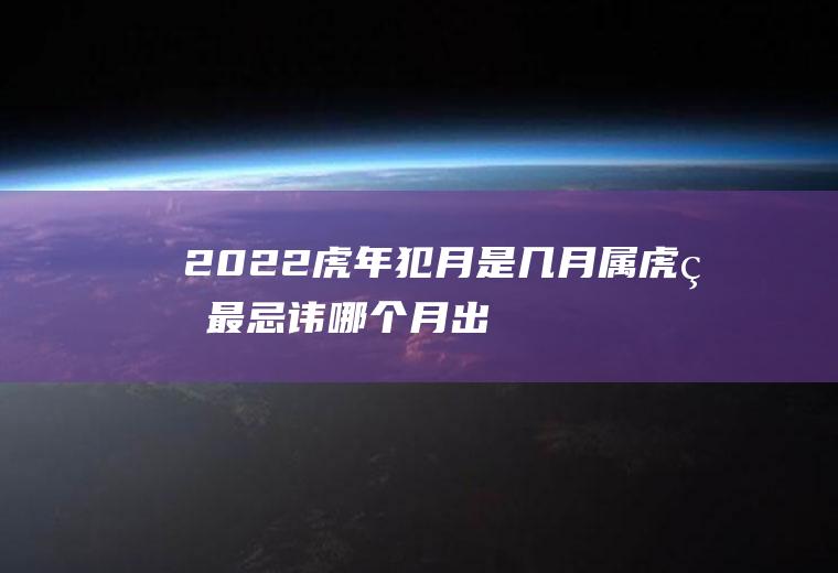 2022虎年犯月是几月,属虎的最忌讳哪个月出生？