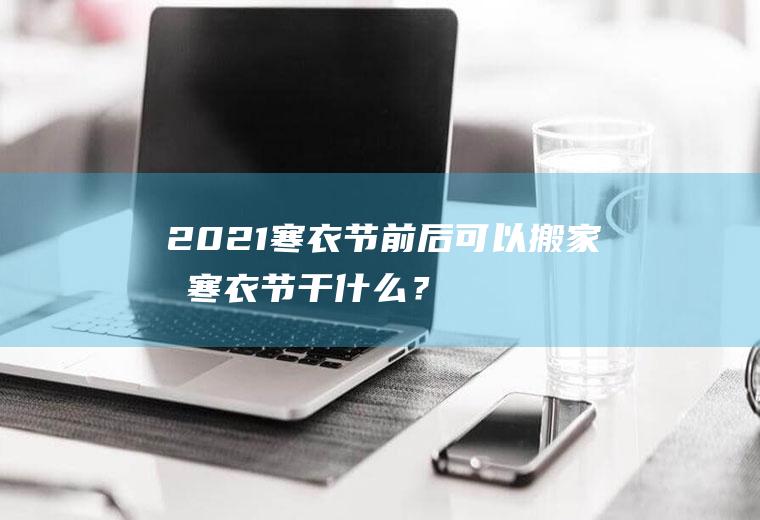 2021寒衣节前后可以搬家吗,寒衣节干什么？