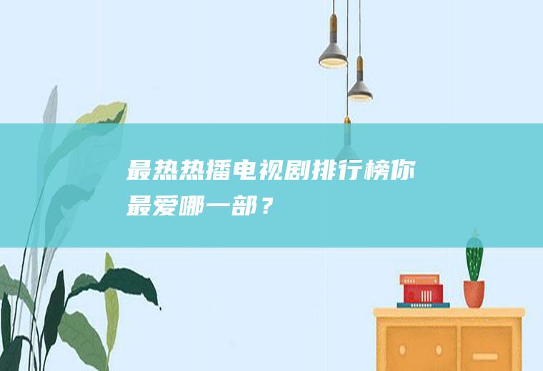 最热热播电视剧排行榜：你最爱哪一部？