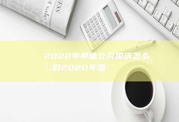 2022年单休公司国庆怎么放假(2020年国庆带薪休假有几天)