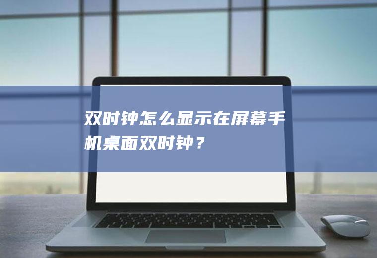 双时钟怎么显示在屏幕,手机桌面双时钟？