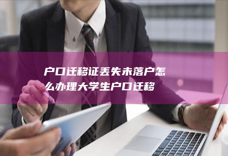 户口迁移证丢失未落户怎么办理,大学生户口迁移证过期未落户？