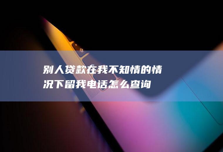 别人贷款在我不知情的情况下留我电话,怎么查询自己名下网贷？