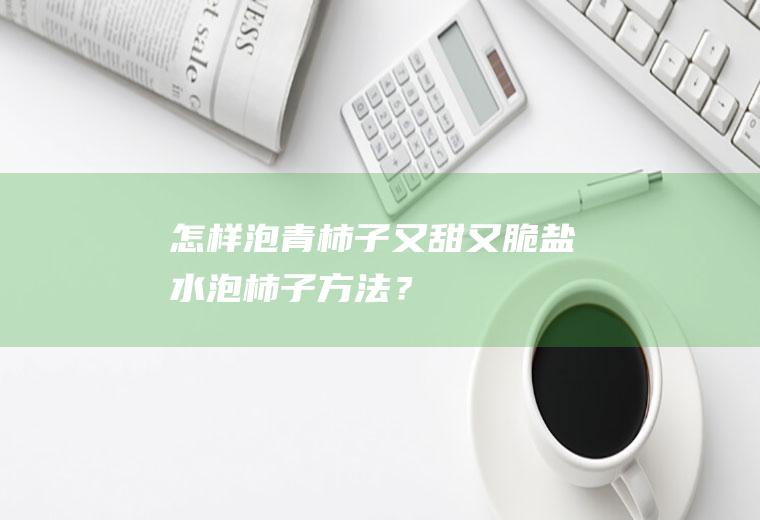 怎样泡青柿子又甜又脆,盐水泡柿子方法？