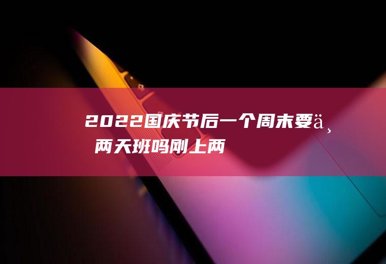 2022国庆节后一个周末要上两天班吗,刚上两天班就不想去了怎么办？