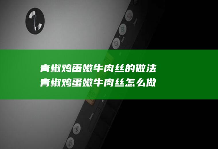 青椒鸡蛋嫩牛肉丝的做法青椒鸡蛋嫩牛肉丝怎么做