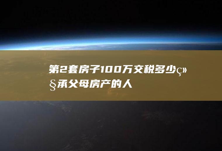 第2套房子100万交税多少,继承父母房产的人2021年新规？