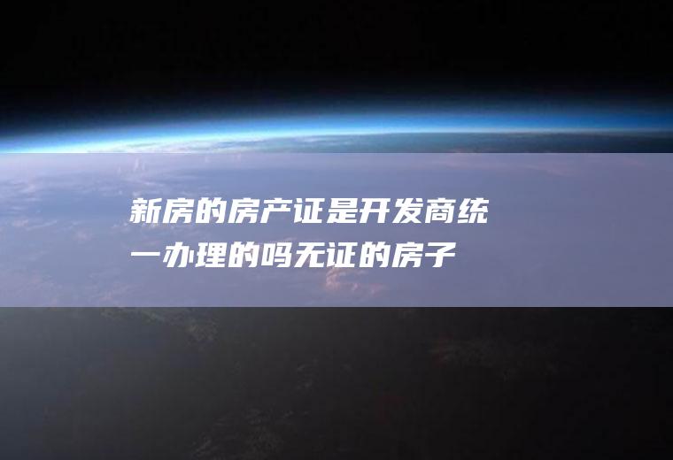 新房的房产证是开发商统一办理的吗,无证的房子怎么买安全？