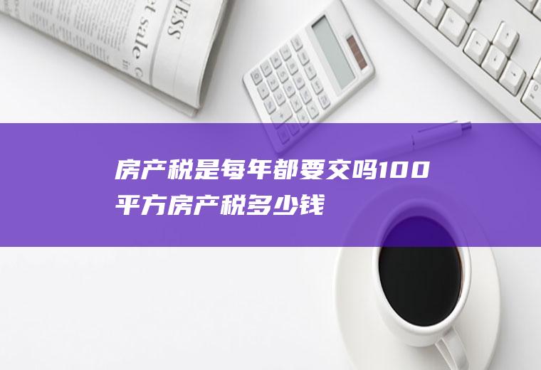 房产税是每年都要交吗,100平方房产税多少钱？