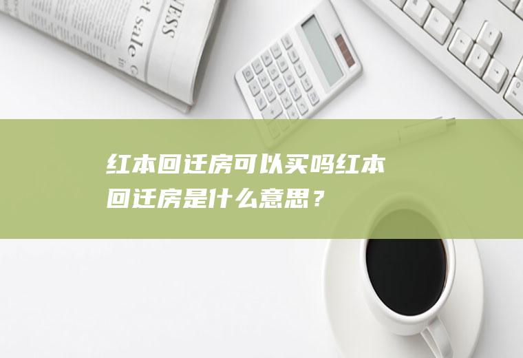 红本回迁房可以买吗,红本回迁房是什么意思？