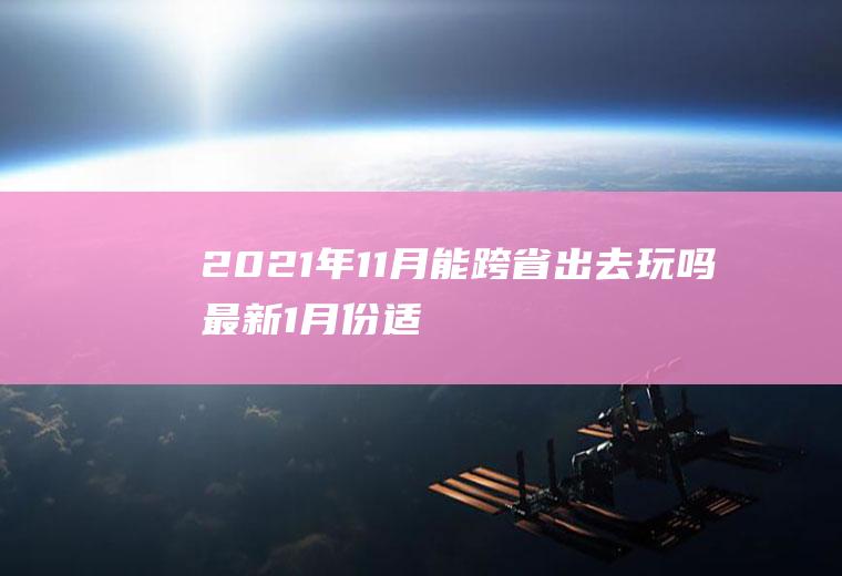 2021年11月能跨省出去玩吗最新,1月份适合去哪里玩？