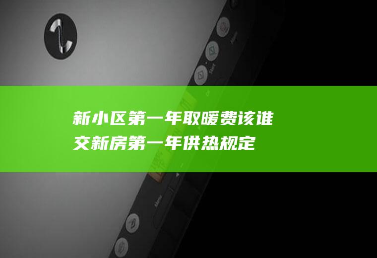 新小区第一年取暖费该谁交,新房第一年供热规定？