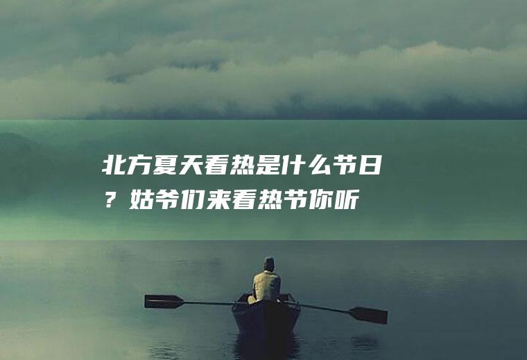 北方夏天看热是什么节日？姑爷们来看热节,你听说过吗