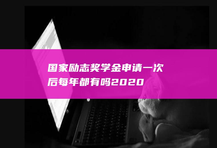 国家励志奖学金申请一次后每年都有吗,2020-2021国家励志奖学金？