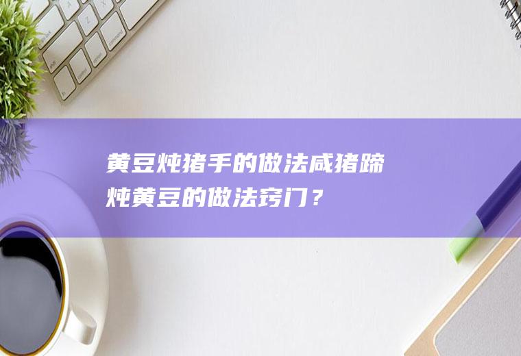 黄豆炖猪手的做法,咸猪蹄炖黄豆的做法窍门？