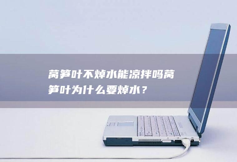 莴笋叶不焯水能凉拌吗,莴笋叶为什么要焯水？