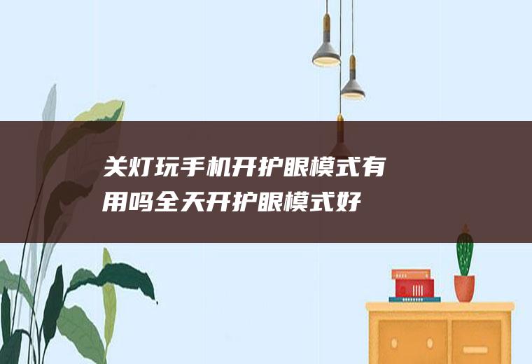 关灯玩手机开护眼模式有用吗,全天开护眼模式好吗？