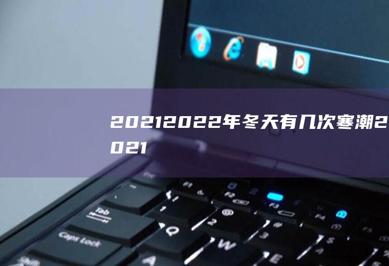 2021-2022年冬天有几次寒潮,2021年冬天预测会冷吗？