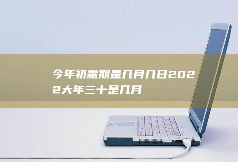 今年初霜期是几月几日2022,大年三十是几月几日？