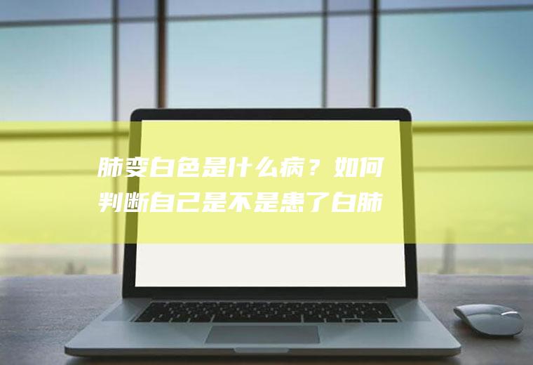 肺变白色是什么病？如何判断自己是不是患了白肺？