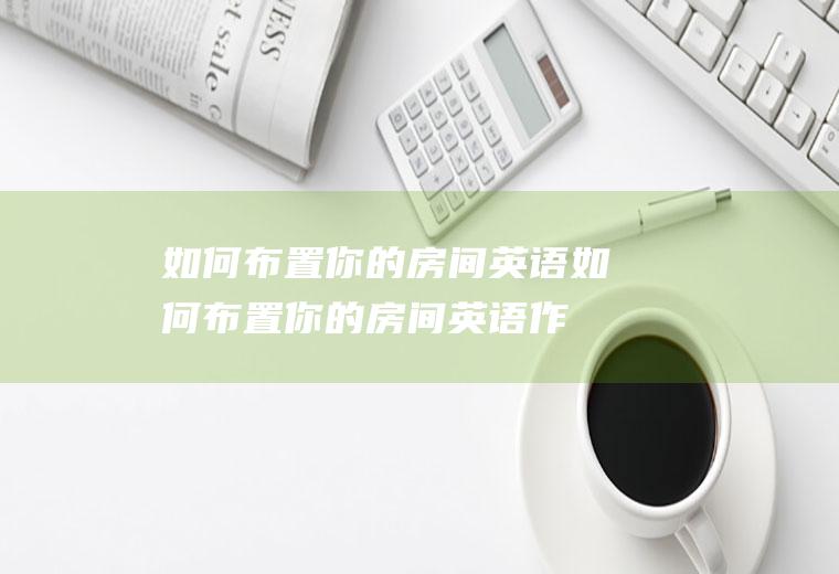 如何布置你的房间英语(如何布置你的房间英语作文)