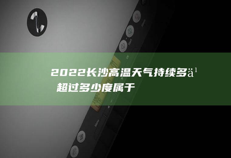 2022长沙高温天气持续多久,超过多少度属于高温天气？