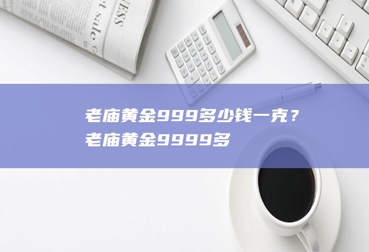 老庙黄金999多少钱一克？老庙黄金9999多少钱一克？