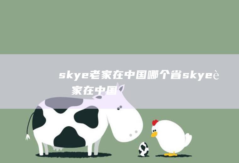 skye老家在中国哪个省(skye老家在中国河南)