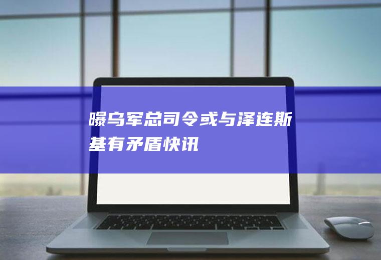 曝乌军总司令或与泽连斯基有矛盾(快讯)