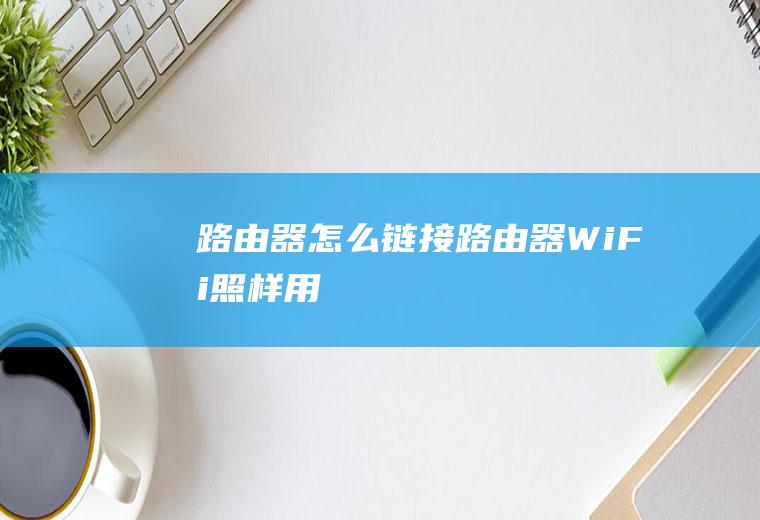 路由器怎么链接路由器(WiFi照样用)