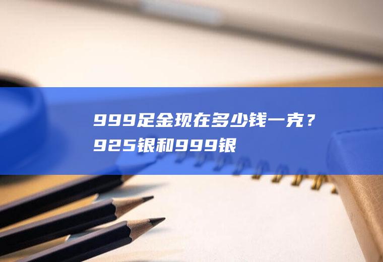 999足金现在多少钱一克？925银和999银有什么区别？