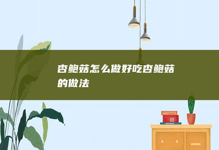 杏鲍菇怎么做好吃杏鲍菇的做法