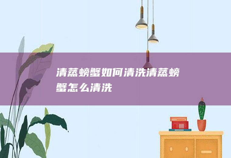 清蒸螃蟹如何清洗清蒸螃蟹怎么清洗