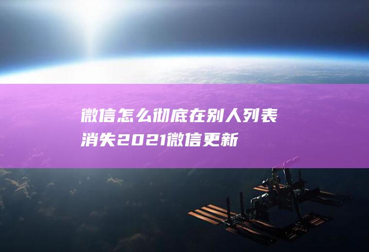 微信怎么彻底在别人列表消失,2021微信更新双向删除？