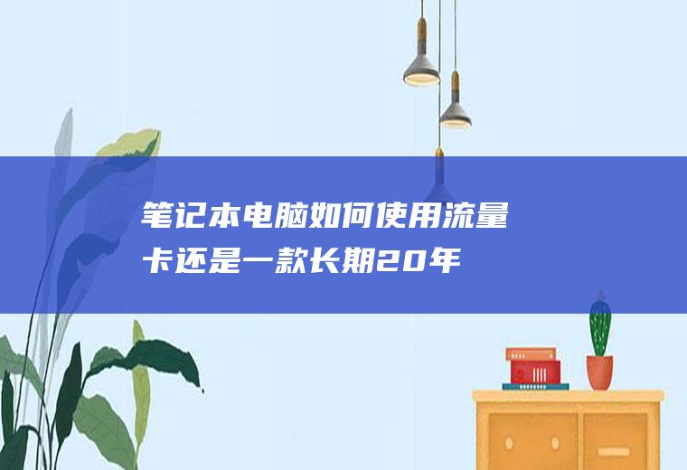 笔记本电脑如何使用流量卡(还是一款长期20年资费!此卡强烈推荐)