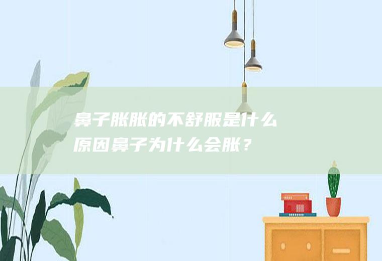 鼻子胀胀的不舒服是什么原因,鼻子为什么会胀？